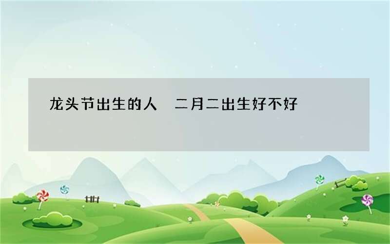 龙头节出生的人 二月二出生好不好